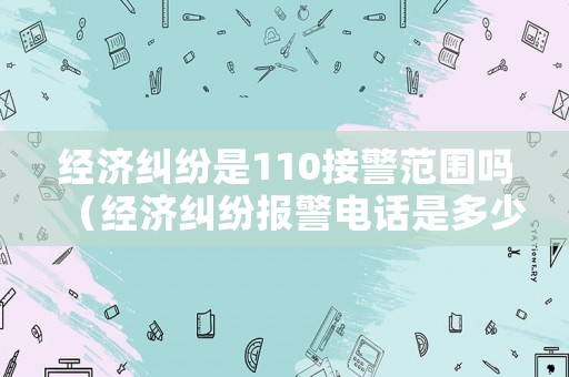經濟糾紛是110接警范圍嗎（經濟糾紛報警電話是多少）