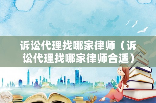 訴訟代理找哪家律師（訴訟代理找哪家律師合適）