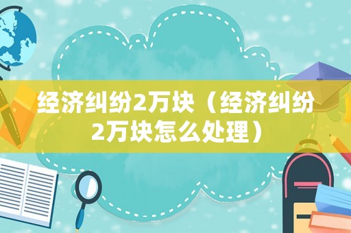 經濟糾紛2萬塊（經濟糾紛2萬塊怎么處理）