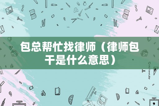 包總幫忙找律師（律師包干是什么意思）