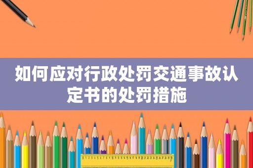 如何應(yīng)對(duì)行政處罰交通事故認(rèn)定書的處罰措施