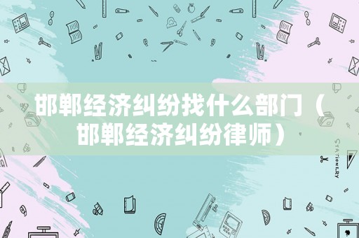 邯鄲經(jīng)濟(jì)糾紛找什么部門（邯鄲經(jīng)濟(jì)糾紛律師）