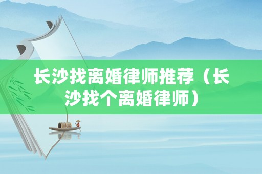 長沙找離婚律師推薦（長沙找個離婚律師）