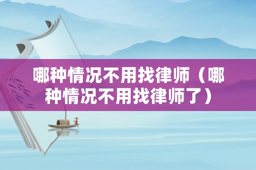 哪種情況不用找律師（哪種情況不用找律師了）