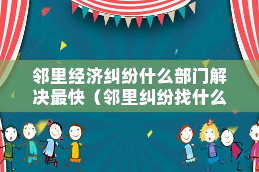 鄰里經(jīng)濟糾紛什么部門解決最快（鄰里糾紛找什么部門解決）