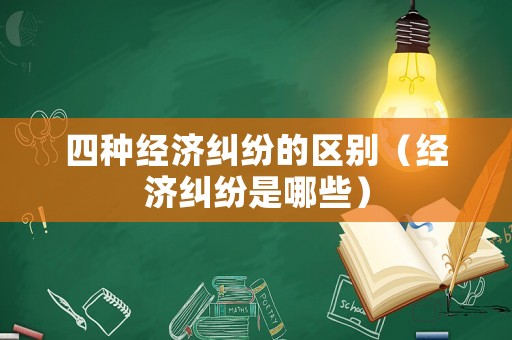 四種經(jīng)濟(jì)糾紛的區(qū)別（經(jīng)濟(jì)糾紛是哪些）