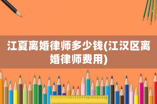 江夏離婚律師多少錢(江漢區離婚律師費用)