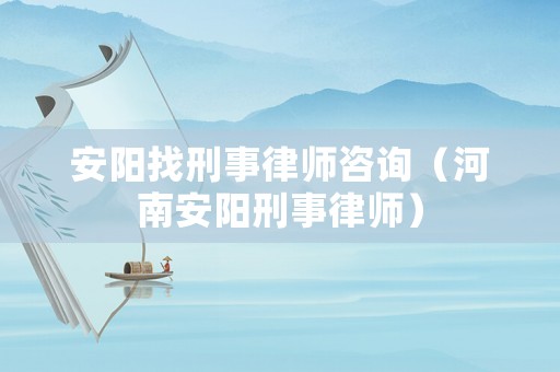 安陽找刑事律師咨詢（河南安陽刑事律師）