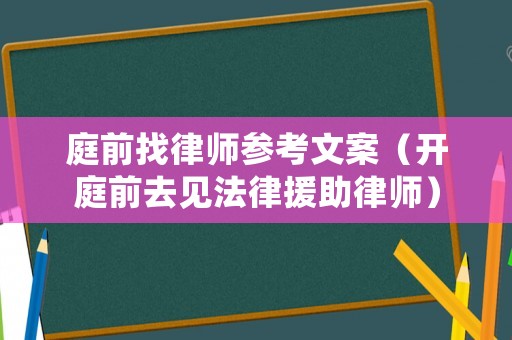庭前找律師參考文案（開(kāi)庭前去見(jiàn)法律援助律師）