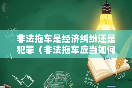 非法拖車是經濟糾紛還是犯罪（非法拖車應當如何定性）