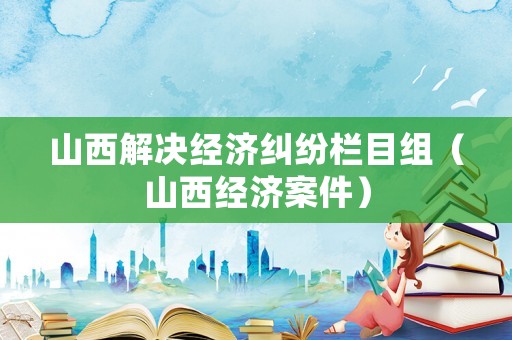 山西解決經濟糾紛欄目組（山西經濟案件）