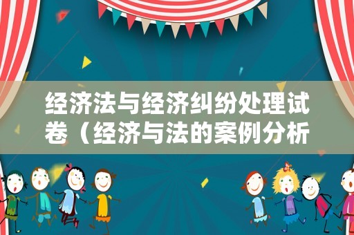 經濟法與經濟糾紛處理試卷（經濟與法的案例分析）