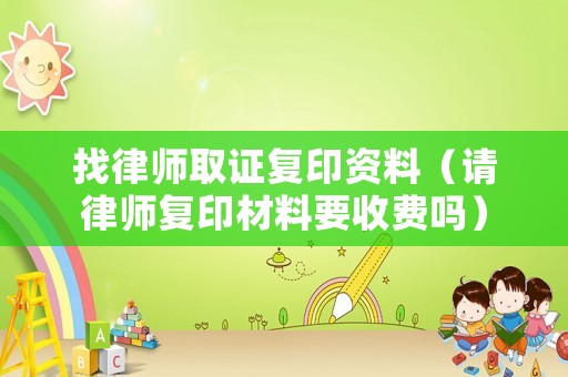 找律師取證復印資料（請律師復印材料要收費嗎）