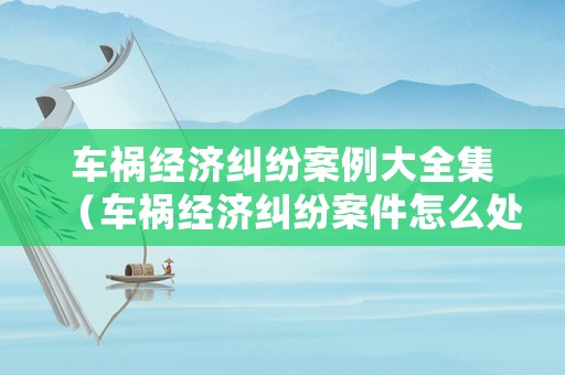 車禍經濟糾紛案例大全集（車禍經濟糾紛案件怎么處理）