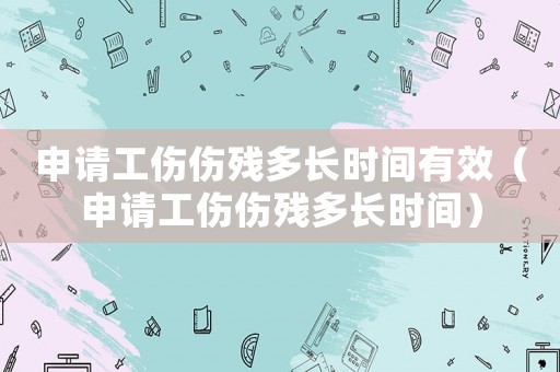 申請工傷傷殘多長時間有效（申請工傷傷殘多長時間）