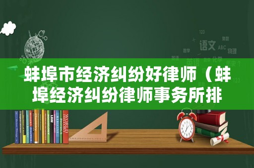 蚌埠市經濟糾紛好律師（蚌埠經濟糾紛律師事務所排名）