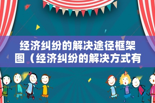 經濟糾紛的解決途徑框架圖（經濟糾紛的解決方式有幾種）