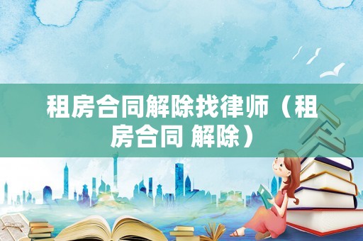 租房合同解除找律師（租房合同 解除）