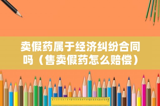 賣假藥屬于經濟糾紛合同嗎（售賣假藥怎么賠償）