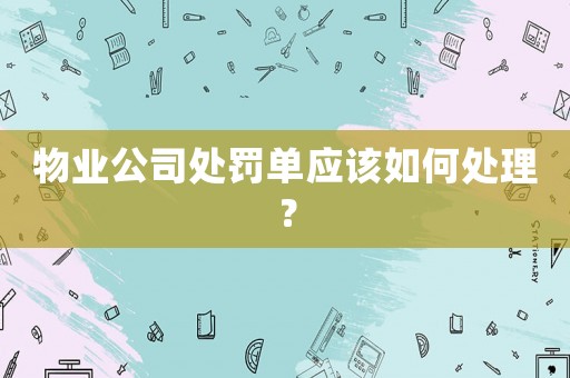 物業公司處罰單應該如何處理？