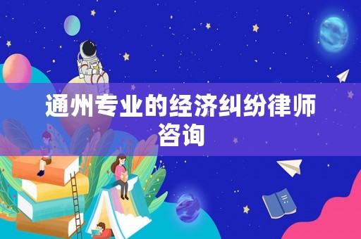 通州專業(yè)的經(jīng)濟糾紛律師咨詢