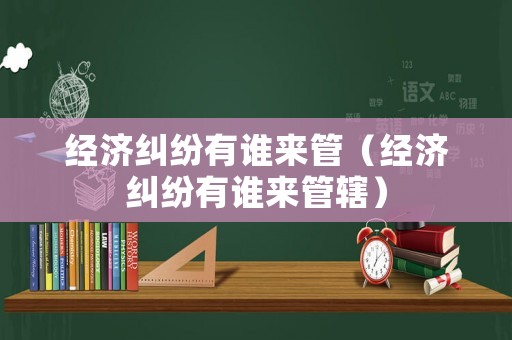 經濟糾紛有誰來管（經濟糾紛有誰來管轄）