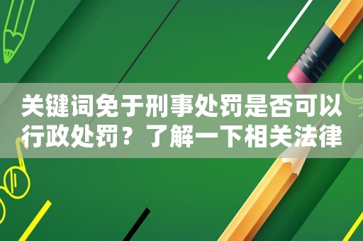 關鍵詞免于刑事處罰是否可以行政處罰？了解一下相關法律規定吧