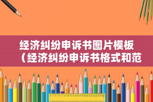 經濟糾紛申訴書圖片模板（經濟糾紛申訴書格式和范文）