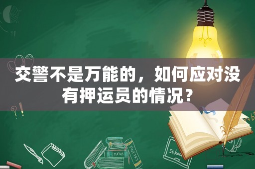 交警不是萬能的，如何應對沒有押運員的情況？