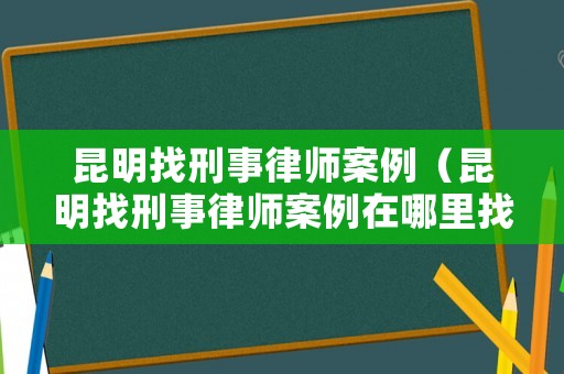 昆明找刑事律師案例（昆明找刑事律師案例在哪里找）