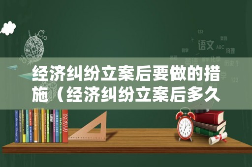 經濟糾紛立案后要做的措施（經濟糾紛立案后多久可以開庭審理）