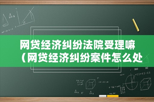 網(wǎng)貸經(jīng)濟(jì)糾紛法院受理嘛（網(wǎng)貸經(jīng)濟(jì)糾紛案件怎么處理）