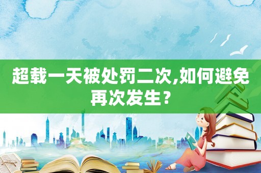超載一天被處罰二次,如何避免再次發生？