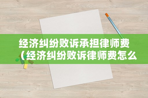 經濟糾紛敗訴承擔律師費（經濟糾紛敗訴律師費怎么收）