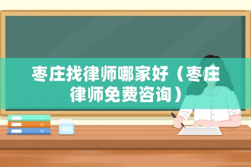 棗莊找律師哪家好（棗莊律師免費咨詢）