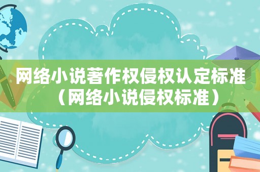 網(wǎng)絡(luò)小說著作權(quán)侵權(quán)認定標準（網(wǎng)絡(luò)小說侵權(quán)標準）