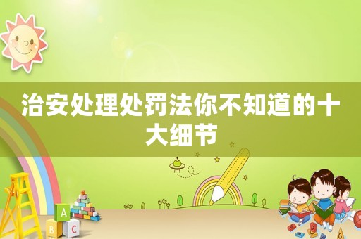 治安處理處罰法你不知道的十大細節