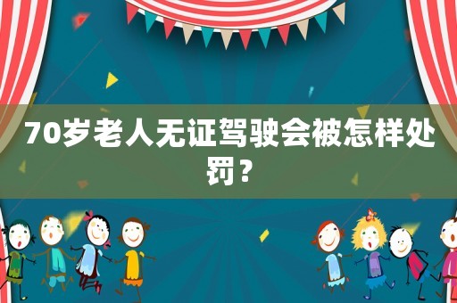 70歲老人無證駕駛會被怎樣處罰？