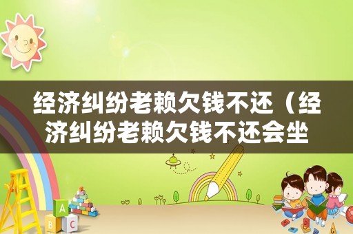 經濟糾紛老賴欠錢不還（經濟糾紛老賴欠錢不還會坐牢嗎）