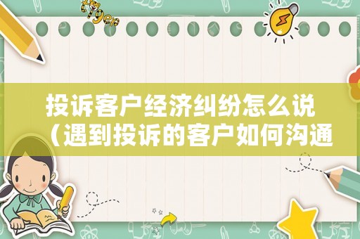 投訴客戶經(jīng)濟糾紛怎么說（遇到投訴的客戶如何溝通話術(shù)）