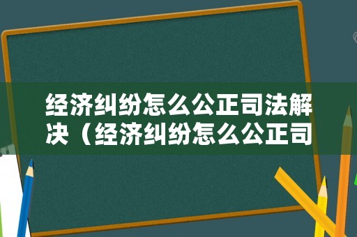 經濟糾紛怎么公正司法解決（經濟糾紛怎么公正司法解決的）