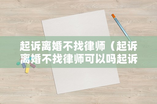 起訴離婚不找律師（起訴離婚不找律師可以嗎起訴書怎么寫）
