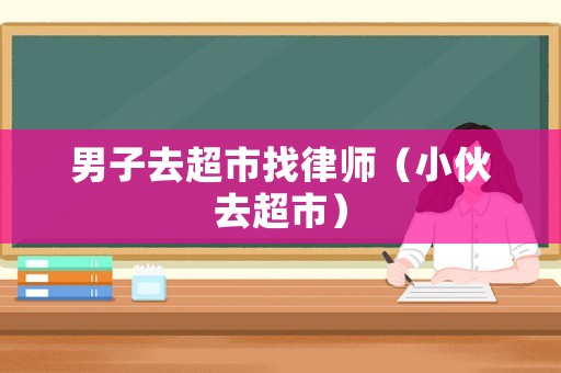 男子去超市找律師（小伙去超市）