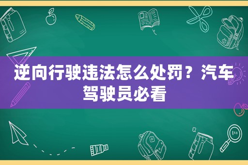 逆向行駛違法怎么處罰？汽車駕駛員必看