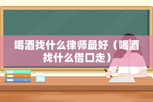 喝酒找什么律師最好（喝酒找什么借口走）