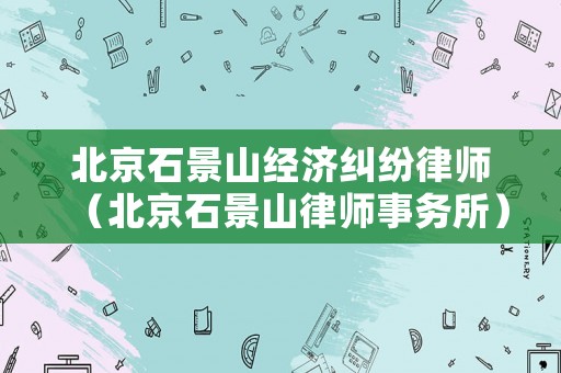 北京石景山經濟糾紛律師（北京石景山律師事務所）