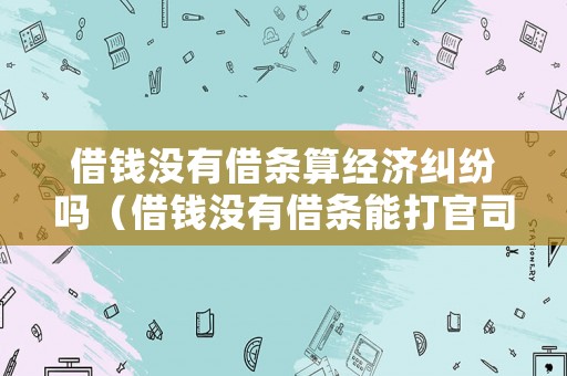 借錢沒有借條算經濟糾紛嗎（借錢沒有借條能打官司嗎）