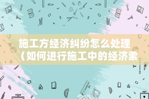 施工方經濟糾紛怎么處理（如何進行施工中的經濟索賠）