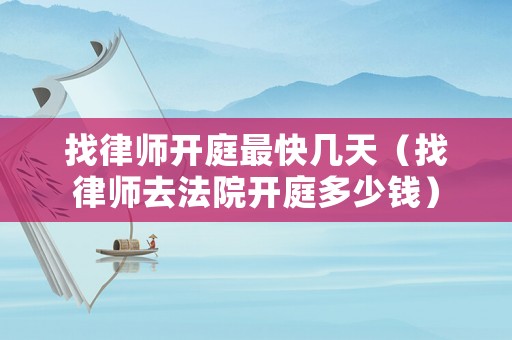 找律師開庭最快幾天（找律師去法院開庭多少錢）