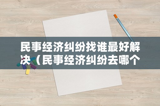 民事經濟糾紛找誰最好解決（民事經濟糾紛去哪個法院起訴）
